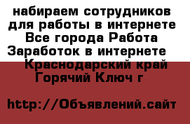 набираем сотрудников для работы в интернете - Все города Работа » Заработок в интернете   . Краснодарский край,Горячий Ключ г.